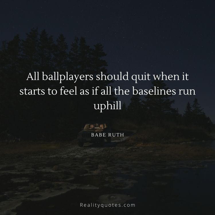 All ballplayers should quit when it starts to feel as if all the baselines run uphill
