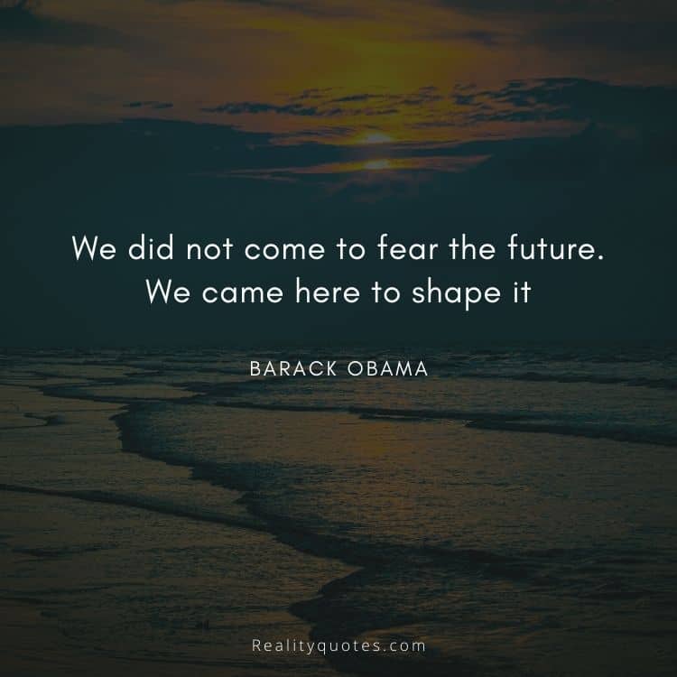 We did not come to fear the future. We came here to shape it
