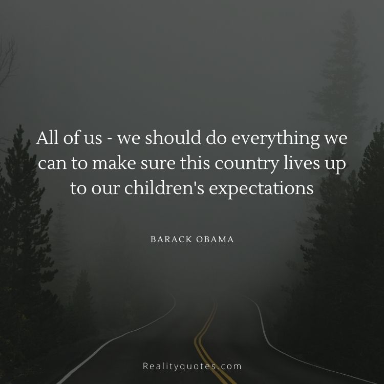 All of us - we should do everything we can to make sure this country lives up to our children's expectations