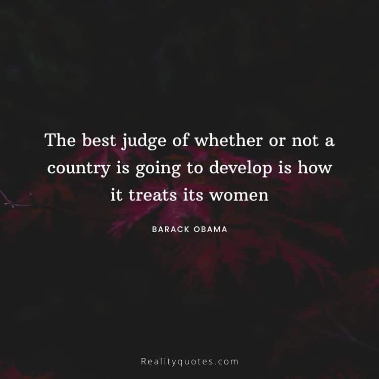 The best judge of whether or not a country is going to develop is how it treats its women