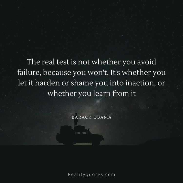 The real test is not whether you avoid failure, because you won't. It's whether you let it harden or shame you into inaction, or whether you learn from it