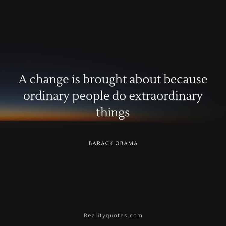 A change is brought about because ordinary people do extraordinary things