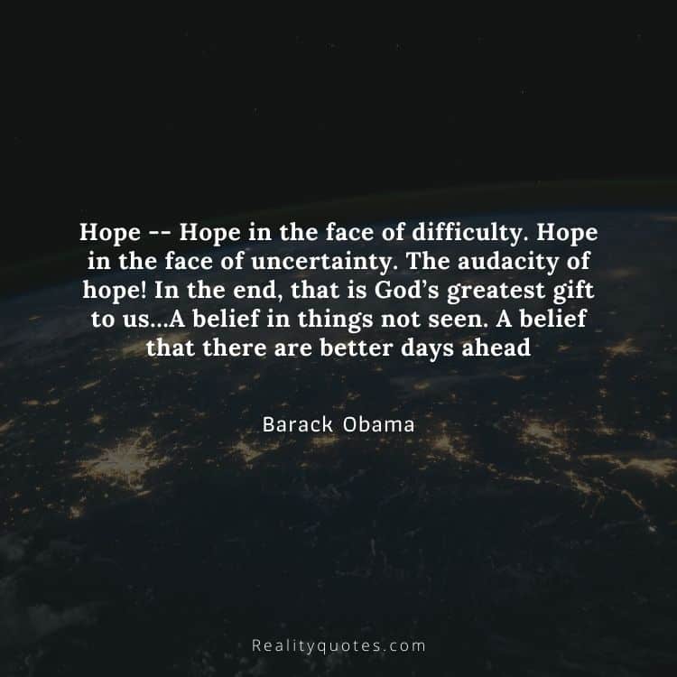 Hope -- Hope in the face of difficulty. Hope in the face of uncertainty. The audacity of hope! In the end, that is God’s greatest gift to us…A belief in things not seen. A belief that there are better days ahead