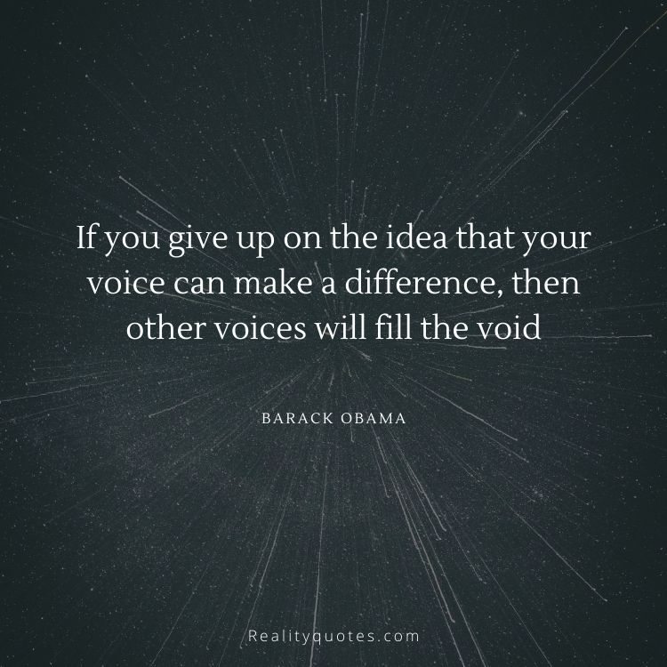 If you give up on the idea that your voice can make a difference, then other voices will fill the void