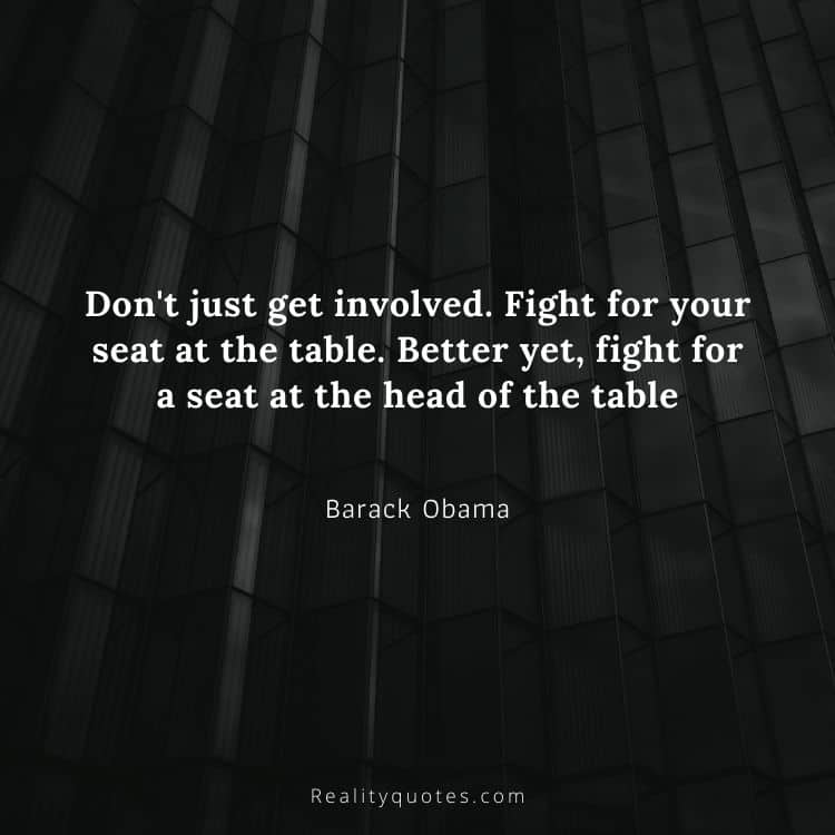 Don't just get involved. Fight for your seat at the table. Better yet, fight for a seat at the head of the table