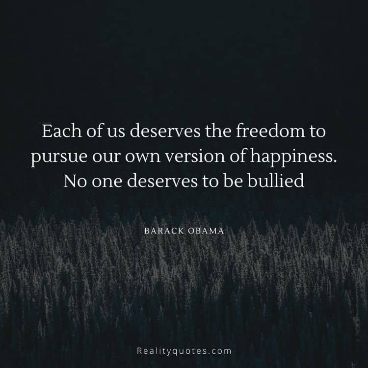 Each of us deserves the freedom to pursue our own version of happiness. No one deserves to be bullied