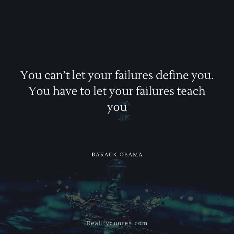 You can’t let your failures define you. You have to let your failures teach you