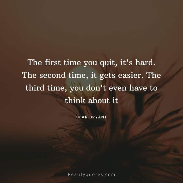 The first time you quit, it's hard. The second time, it gets easier. The third time, you don't even have to think about it