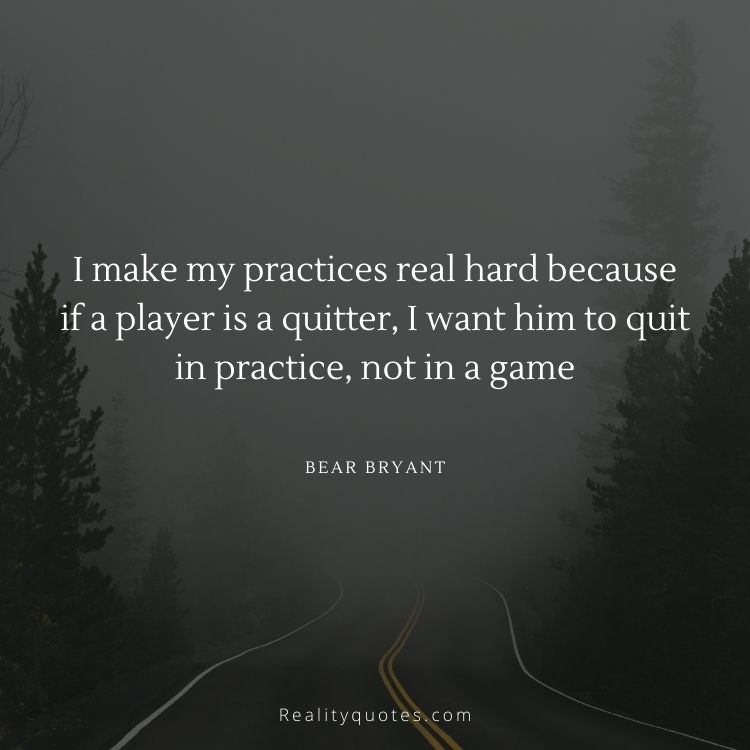 I make my practices real hard because if a player is a quitter, I want him to quit in practice, not in a game