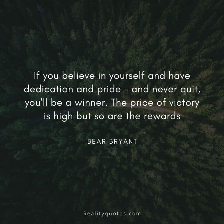 If you believe in yourself and have dedication and pride - and never quit, you'll be a winner. The price of victory is high but so are the rewards