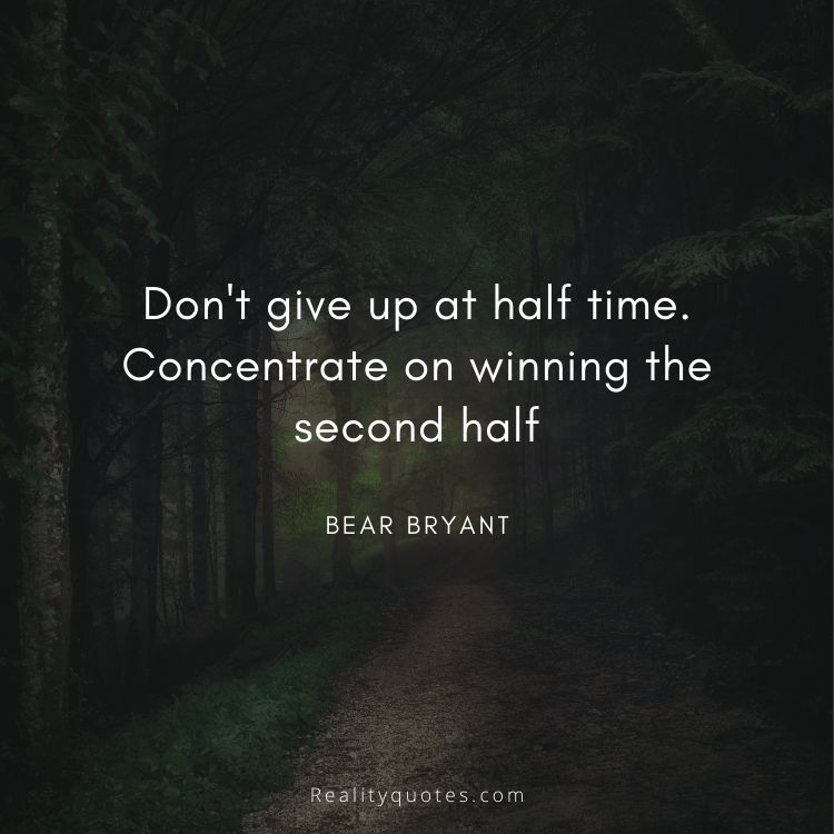 Don't give up at half time. Concentrate on winning the second half