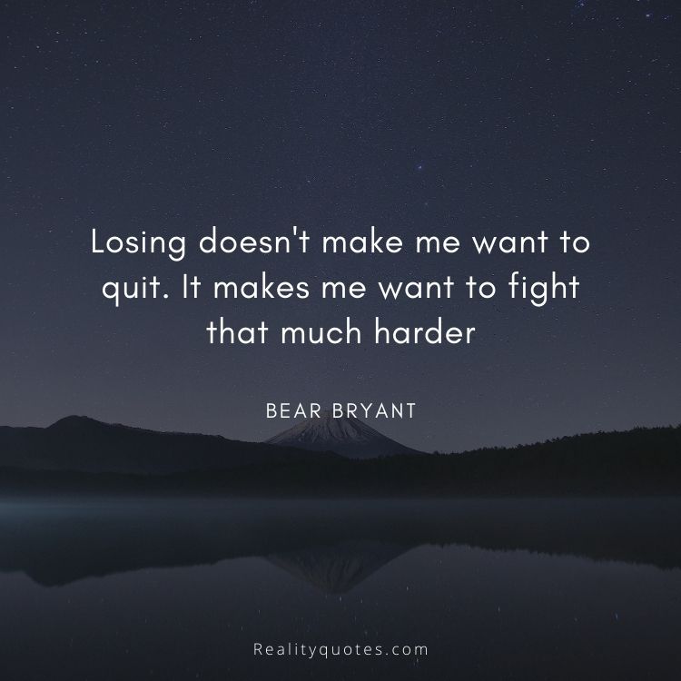Losing doesn't make me want to quit. It makes me want to fight that much harder