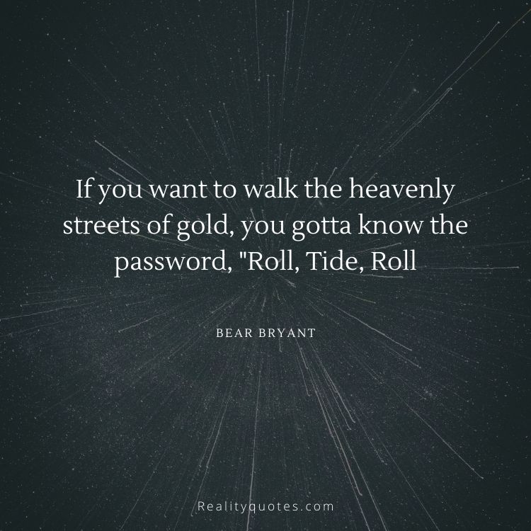 If you want to walk the heavenly streets of gold, you gotta know the password, "Roll, Tide, Roll