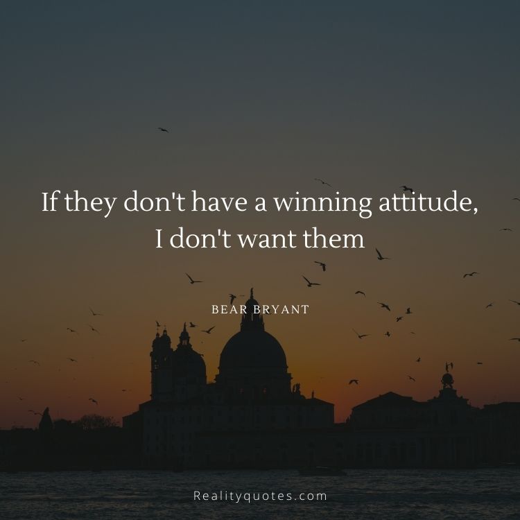 If they don't have a winning attitude, I don't want them