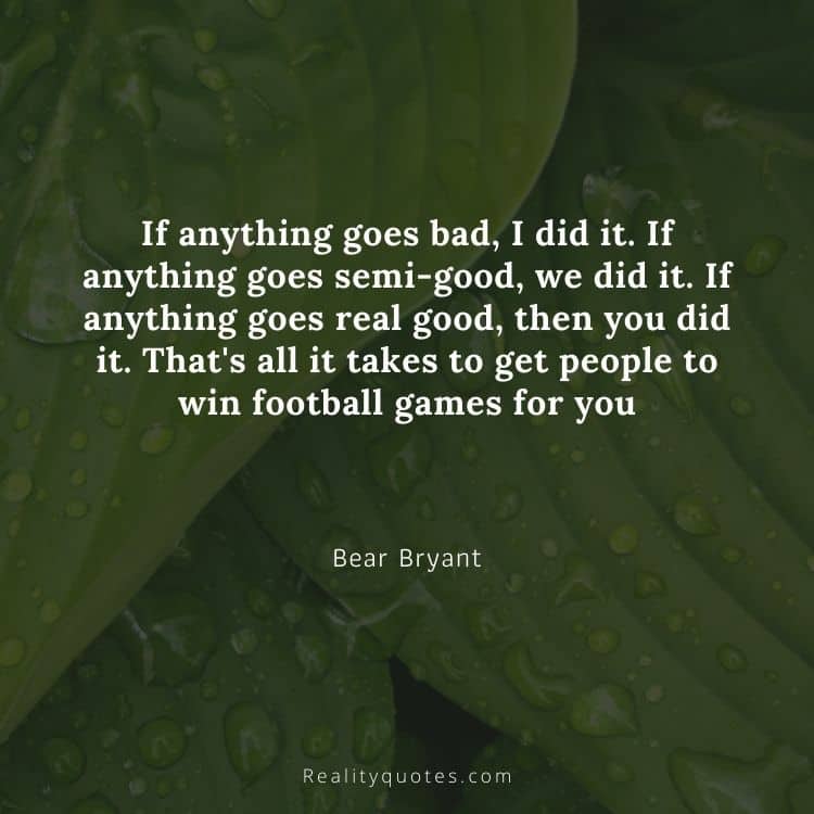 If anything goes bad, I did it. If anything goes semi-good, we did it. If anything goes real good, then you did it. That's all it takes to get people to win football games for you