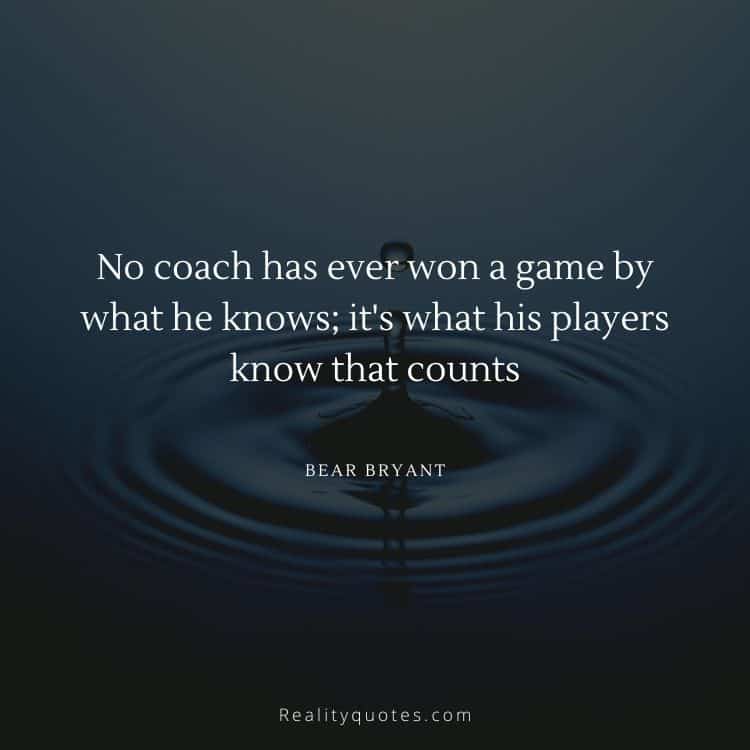 No coach has ever won a game by what he knows; it's what his players know that counts