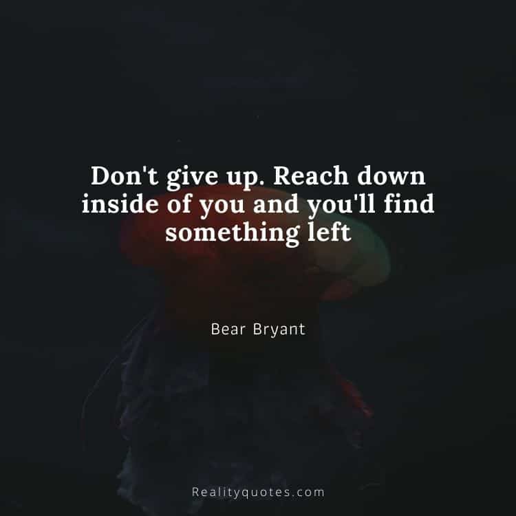 Don't give up. Reach down inside of you and you'll find something left