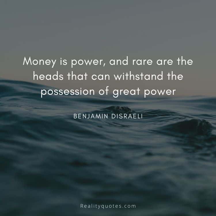 Money is power, and rare are the heads that can withstand the possession of great power