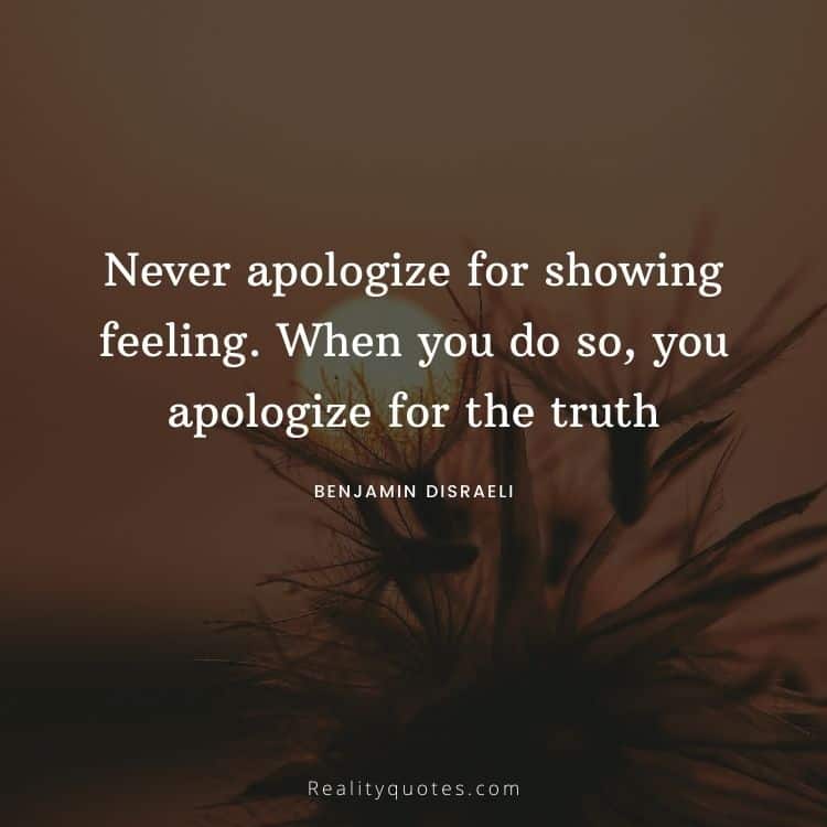 Never apologize for showing feeling. When you do so, you apologize for the truth