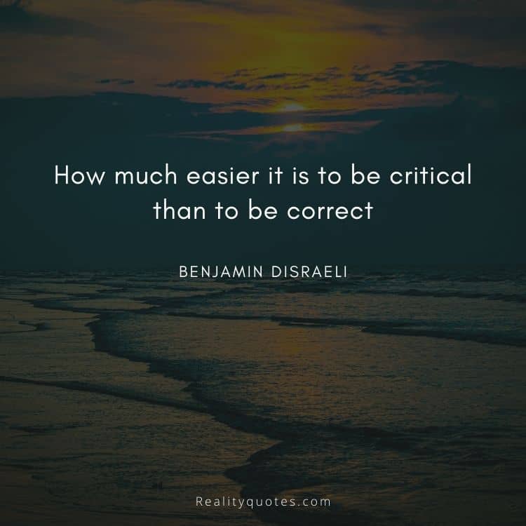 How much easier it is to be critical than to be correct
