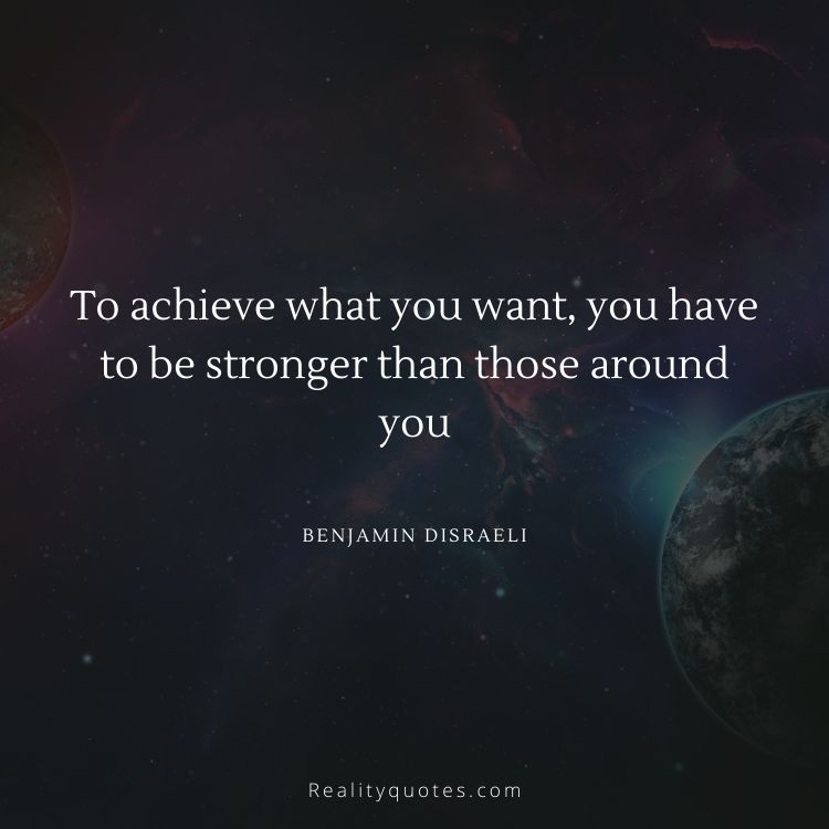 To achieve what you want, you have to be stronger than those around you