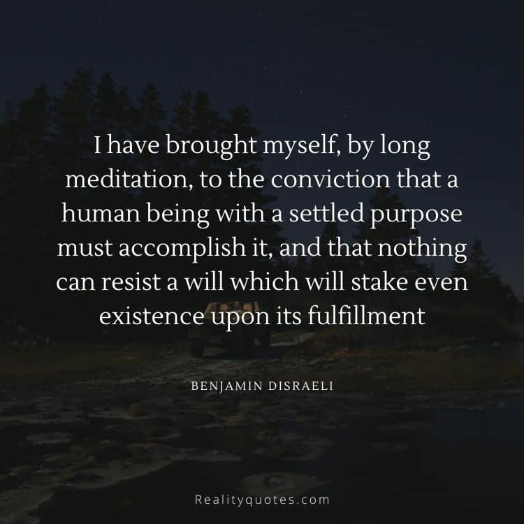 I have brought myself, by long meditation, to the conviction that a human being with a settled purpose must accomplish it, and that nothing can resist a will which will stake even existence upon its fulfillment