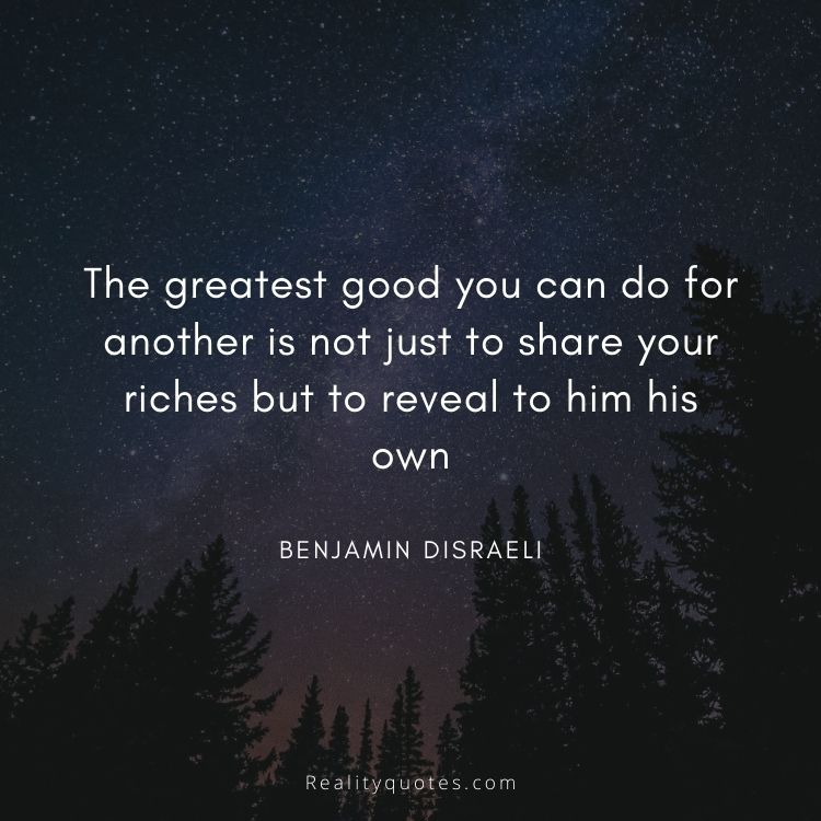 The greatest good you can do for another is not just to share your riches but to reveal to him his own