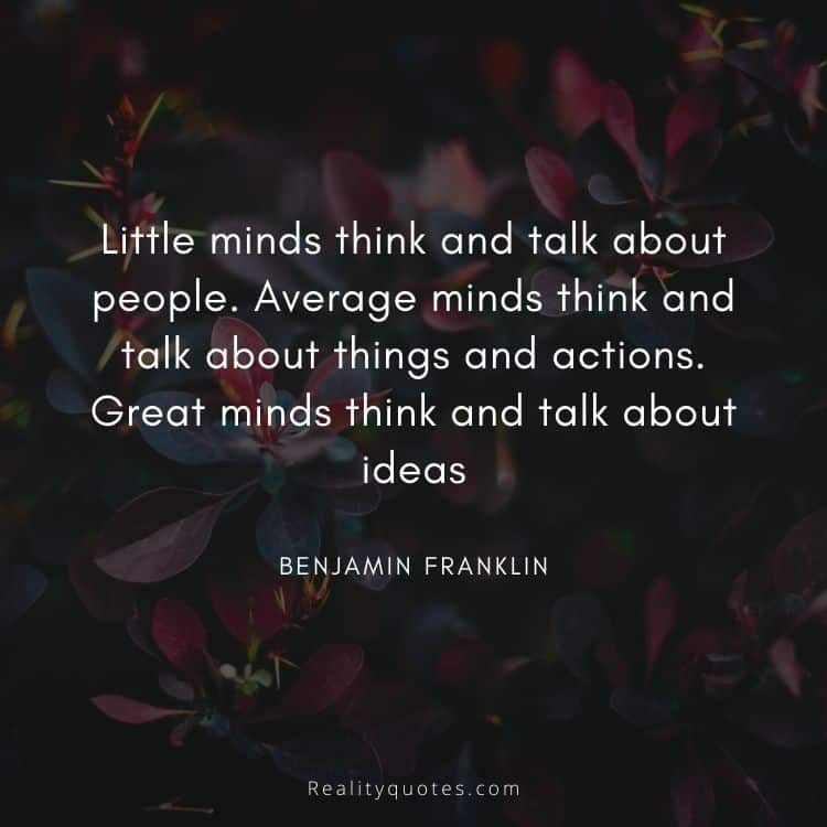 Little minds think and talk about people.
Average minds think and talk about things and actions.
Great minds think and talk about ideas