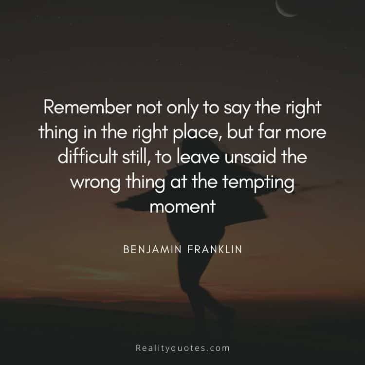 Remember not only to say the right thing in the right place, but far more difficult still, to leave unsaid the wrong thing at the tempting moment