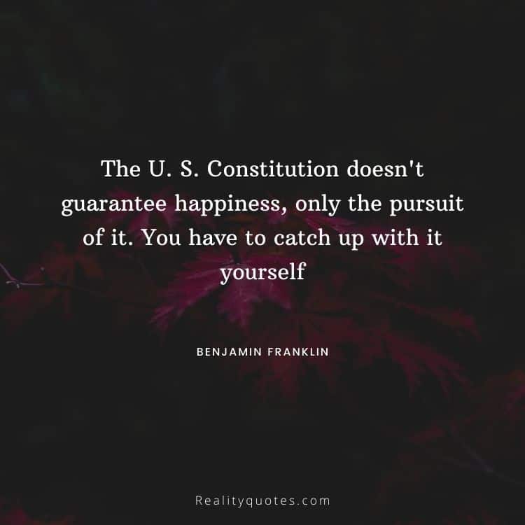 The U. S. Constitution doesn't guarantee happiness, only the pursuit of it. You have to catch up with it yourself