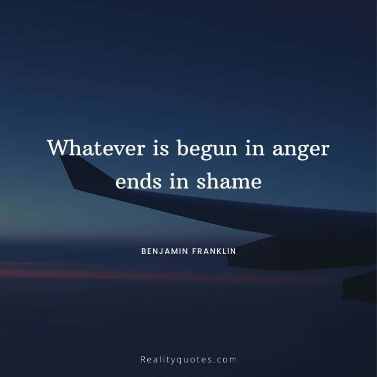 Whatever is begun in anger ends in shame