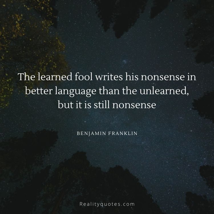 The learned fool writes his nonsense in better language than the unlearned, but it is still nonsense