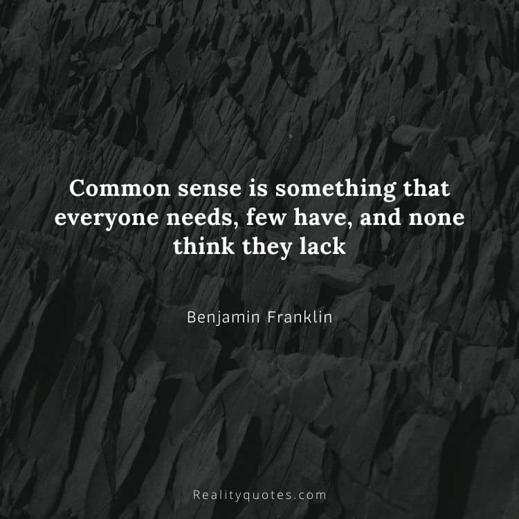 Common sense is something that everyone needs, few have, and none think they lack