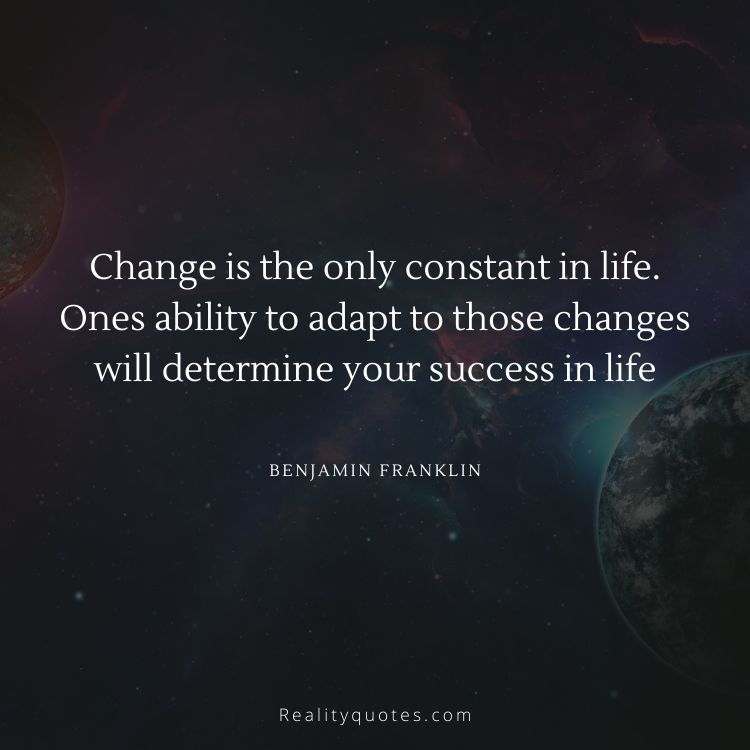 Change is the only constant in life. Ones ability to adapt to those changes will determine your success in life