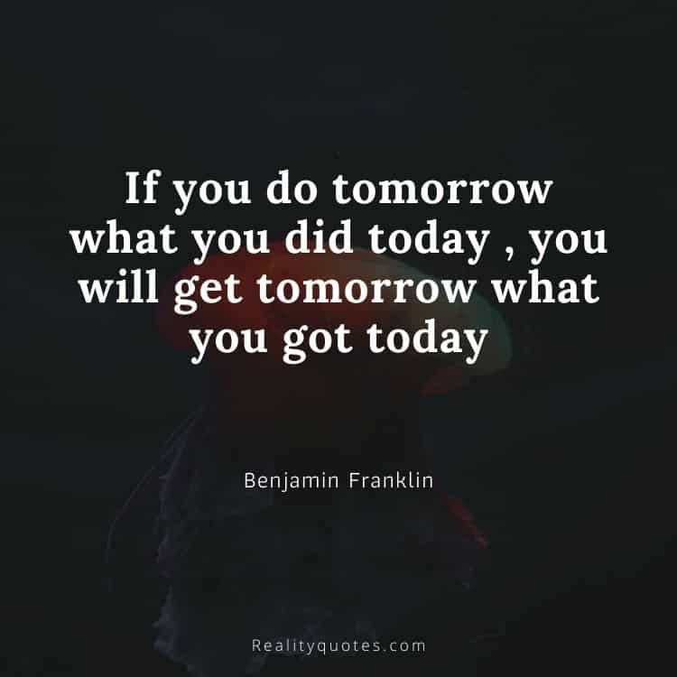 If you do tomorrow what you did today , you will get tomorrow what you got today
