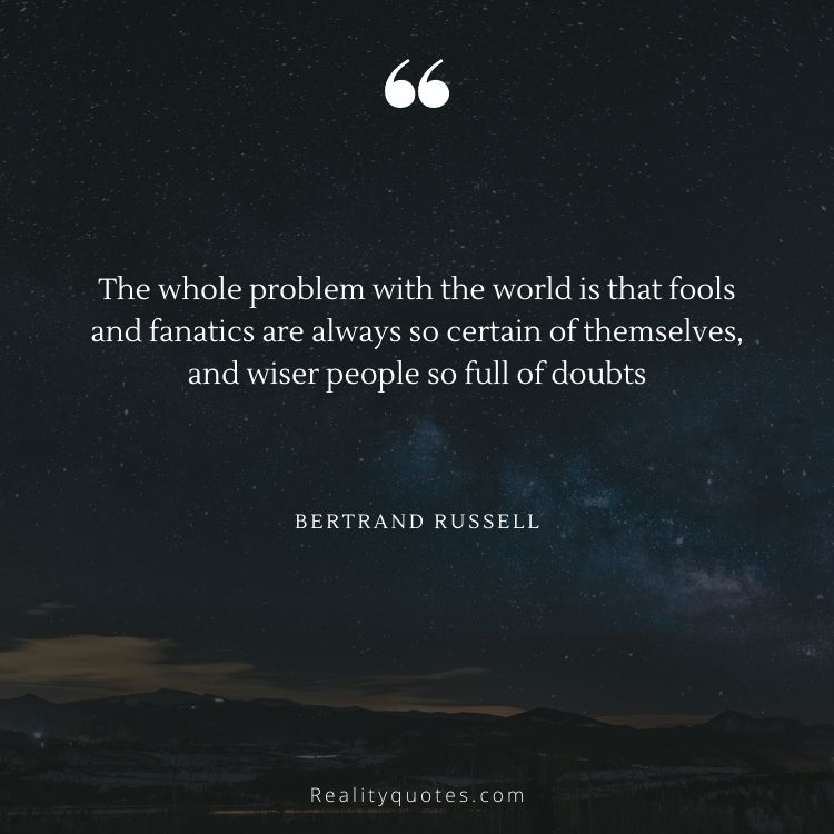 The whole problem with the world is that fools and fanatics are always so certain of themselves, and wiser people so full of doubts
