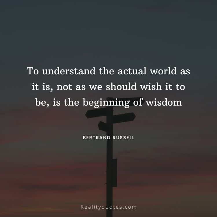 To understand the actual world as it is, not as we should wish it to be, is the beginning of wisdom