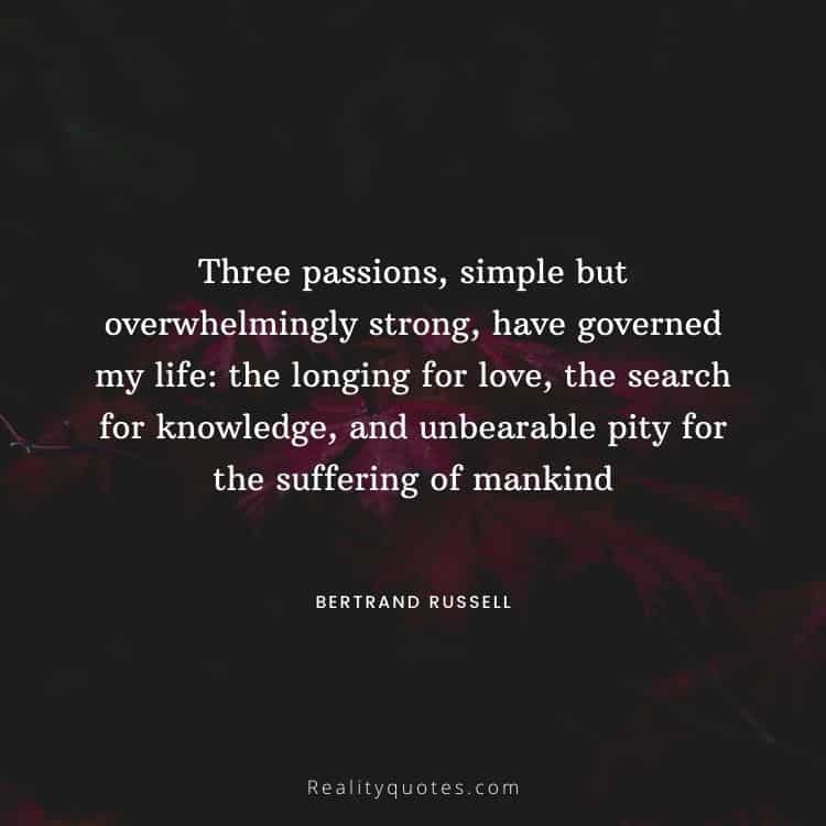 Three passions, simple but overwhelmingly strong, have governed my life: the longing for love, the search for knowledge, and unbearable pity for the suffering of mankind