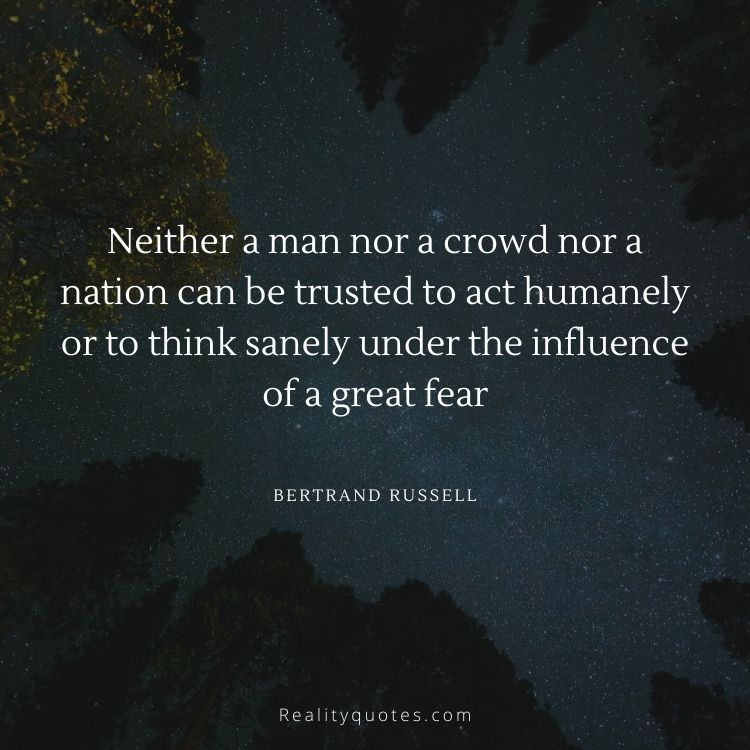Neither a man nor a crowd nor a nation can be trusted to act humanely or to think sanely under the influence of a great fear