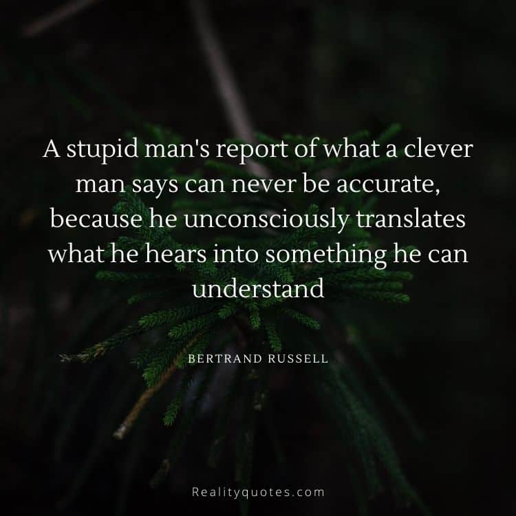A stupid man's report of what a clever man says can never be accurate, because he unconsciously translates what he hears into something he can understand