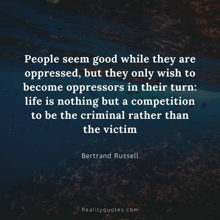 People seem good while they are oppressed, but they only wish to become oppressors in their turn: life is nothing but a competition to be the criminal rather than the victim