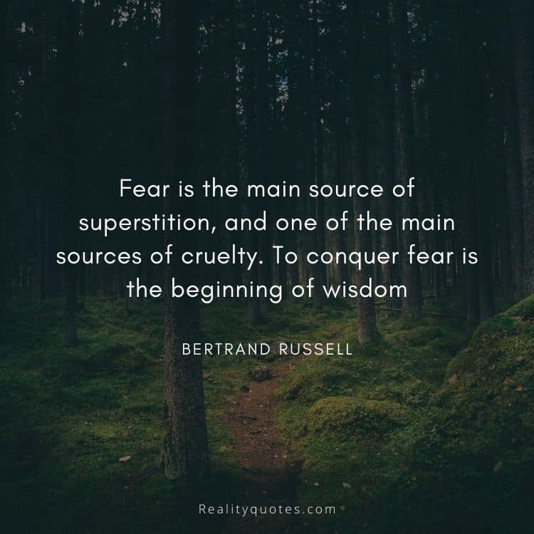 Fear is the main source of superstition, and one of the main sources of cruelty. To conquer fear is the beginning of wisdom