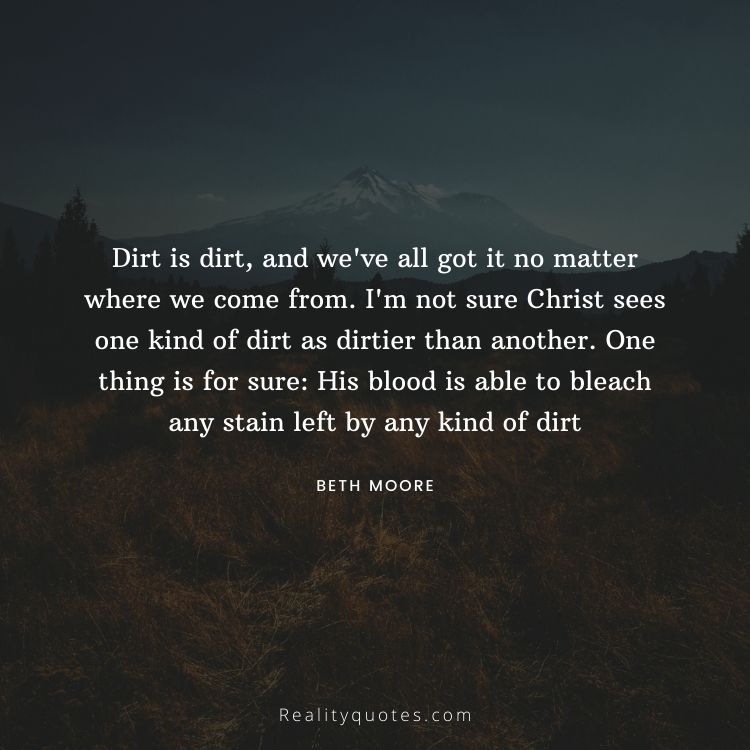 Dirt is dirt, and we've all got it no matter where we come from. I'm not sure Christ sees one kind of dirt as dirtier than another. One thing is for sure: His blood is able to bleach any stain left by any kind of dirt