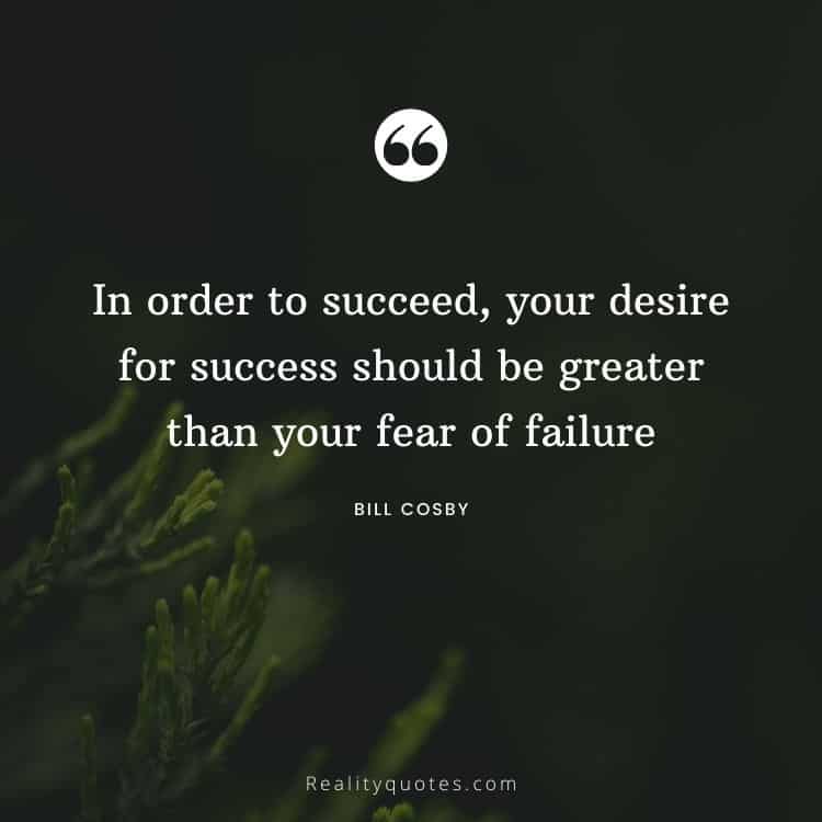 In order to succeed, your desire for success should be greater than your fear of failure