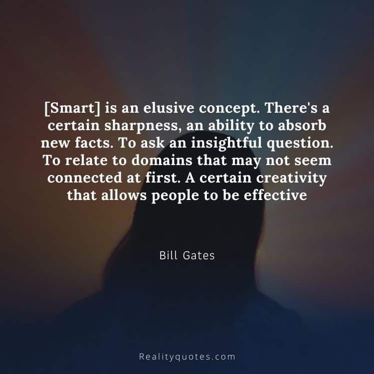 [Smart] is an elusive concept. There's a certain sharpness, an ability to absorb new facts. To ask an insightful question. To relate to domains that may not seem connected at first. A certain creativity that allows people to be effective