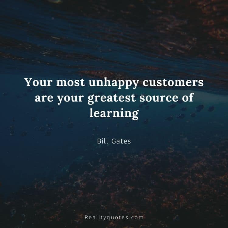 Your most unhappy customers are your greatest source of learning