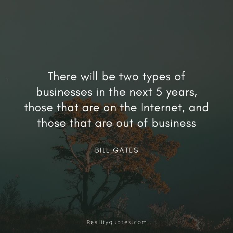 There will be two types of businesses in the next 5 years, those that are on the Internet, and those that are out of business