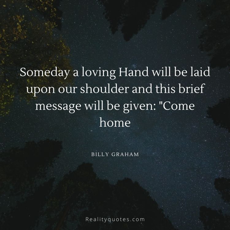 Someday a loving Hand will be laid upon our shoulder and this brief message will be given: "Come home
