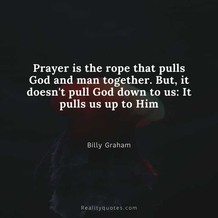Prayer is the rope that pulls God and man together. But, it doesn't pull God down to us: It pulls us up to Him