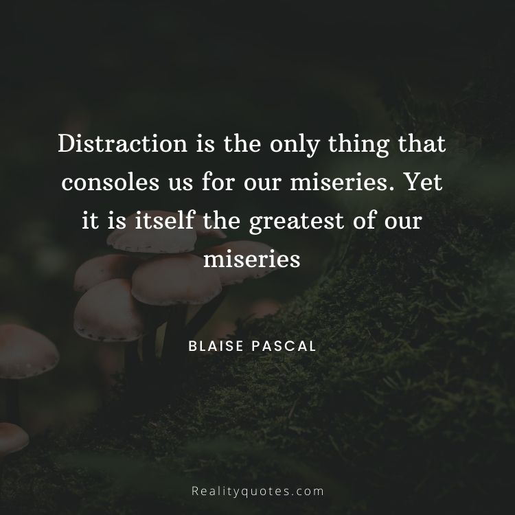Distraction is the only thing that consoles us for our miseries. Yet it is itself the greatest of our miseries